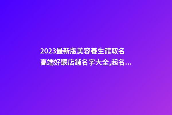 2023最新版美容養生館取名 高端好聽店鋪名字大全,起名之家-第1張-店鋪起名-玄機派